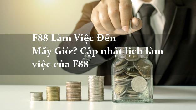 F88 Làm Việc Đến Mấy Giờ? Cập nhật lịch làm việc của F88